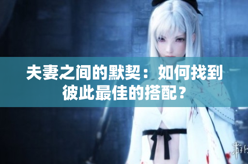 夫妻之間的默契：如何找到彼此最佳的搭配？