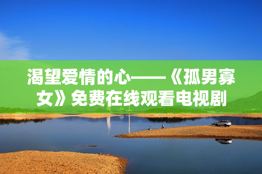 渴望愛情的心——《孤男寡女》免費(fèi)在線觀看電視劇