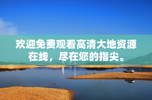 歡迎免費(fèi)觀看高清大地資源在線，盡在您的指尖。