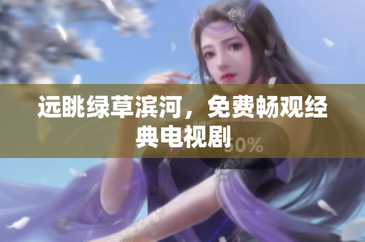 遠(yuǎn)眺綠草濱河，免費(fèi)暢觀經(jīng)典電視劇