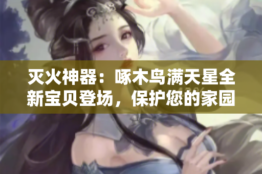 滅火神器：啄木鳥滿天星全新寶貝登場，保護您的家園安全無憂！
