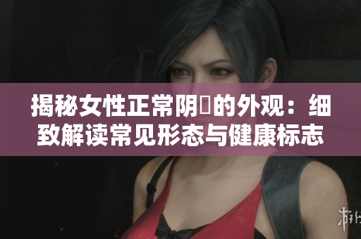揭秘女性正常陰脣的外觀：細(xì)致解讀常見形態(tài)與健康標(biāo)志