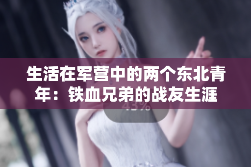 生活在軍營中的兩個(gè)東北青年：鐵血兄弟的戰(zhàn)友生涯