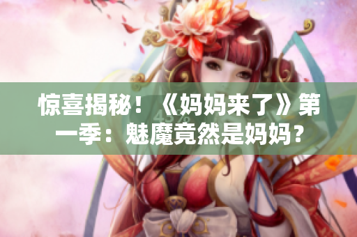 驚喜揭秘！《媽媽來了》第一季：魅魔竟然是媽媽？