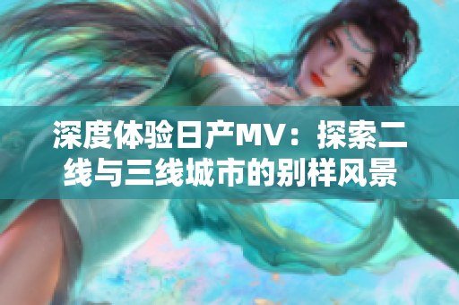 深度體驗(yàn)日產(chǎn)MV：探索二線與三線城市的別樣風(fēng)景