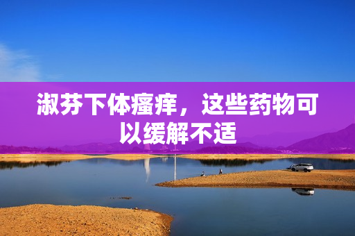 淑芬下體瘙癢，這些藥物可以緩解不適