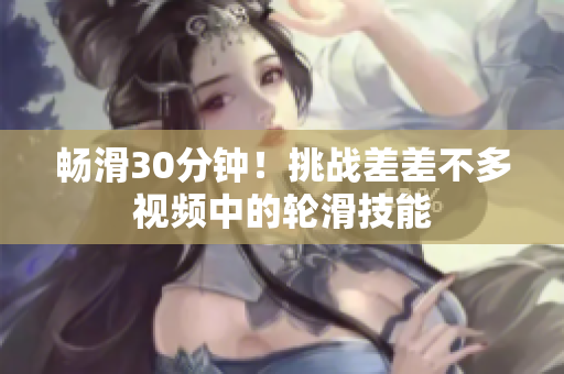 暢滑30分鐘！挑戰(zhàn)差差不多視頻中的輪滑技能