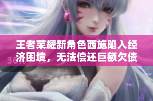 王者榮耀新角色西施陷入經(jīng)濟(jì)困境，無法償還巨額欠債