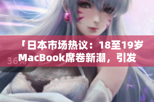「日本市場熱議：18至19歲MacBook席卷新潮，引發(fā)購買熱潮！」