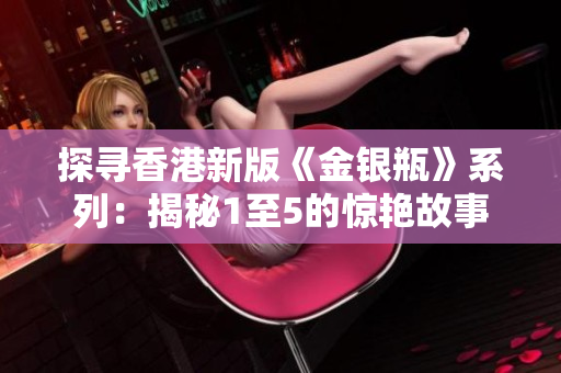 探尋香港新版《金銀瓶》系列：揭秘1至5的驚艷故事