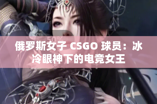 俄羅斯女子 CSGO 球員：冰冷眼神下的電競(jìng)女王
