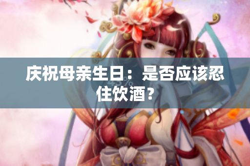 慶祝母親生日：是否應(yīng)該忍住飲酒？