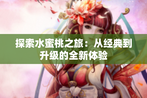 探索水蜜桃之旅：從經(jīng)典到升級(jí)的全新體驗(yàn)