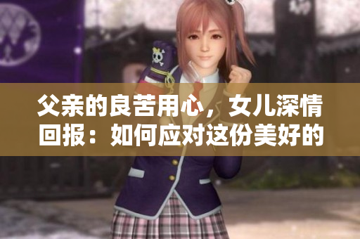 父親的良苦用心，女兒深情回報(bào)：如何應(yīng)對(duì)這份美好的父女情？