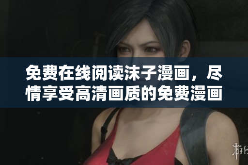 免費在線閱讀沫子漫畫，盡情享受高清畫質(zhì)的免費漫畫閱讀體驗