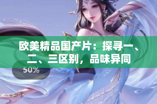 歐美精品國產(chǎn)片：探尋一、二、三區(qū)別，品味異同