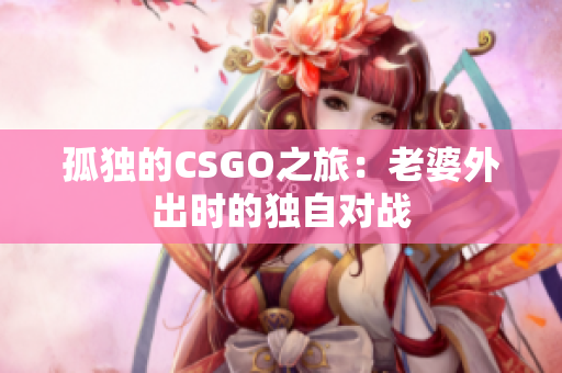 孤獨的CSGO之旅：老婆外出時的獨自對戰(zhàn)