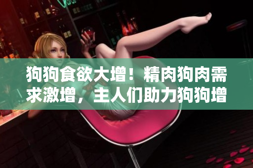 狗狗食欲大增！精肉狗肉需求激增，主人們助力狗狗增重增壯