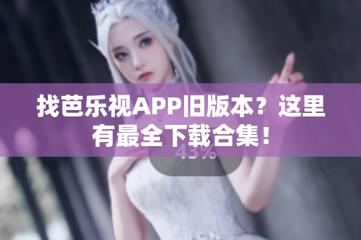 找芭樂視APP舊版本？這里有最全下載合集！