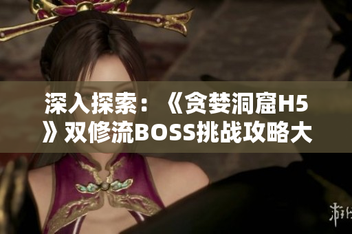 深入探索：《貪婪洞窟H5》雙修流BOSS挑戰(zhàn)攻略大揭秘！