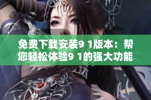 免費下載安裝9 1版本：幫您輕松體驗9 1的強大功能