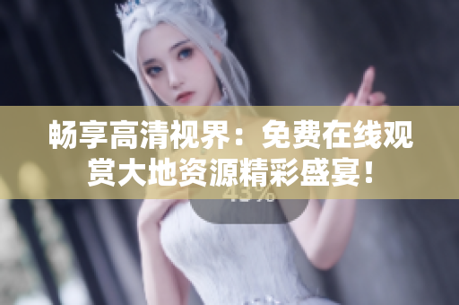 暢享高清視界：免費在線觀賞大地資源精彩盛宴！