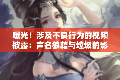曝光！涉及不良行為的視頻披露：聲名狼藉與垃圾的影片