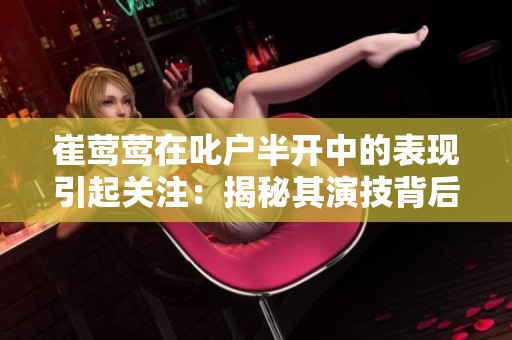崔鶯鶯在叱戶半開中的表現(xiàn)引起關注：揭秘其演技背后的故事