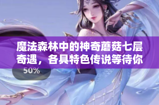魔法森林中的神奇蘑菇七層奇遇，各具特色傳說等待你的探尋與解鎖。