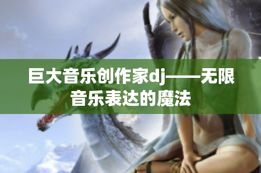 巨大音樂創(chuàng)作家dj——無限音樂表達的魔法