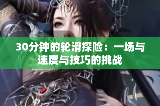 30分鐘的輪滑探險：一場與速度與技巧的挑戰(zhàn)