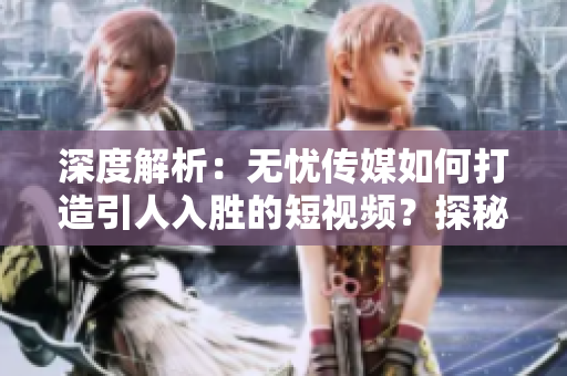 深度解析：無憂傳媒如何打造引人入勝的短視頻？探秘其制作技巧與秘訣！