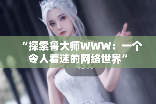 “探索魯大師WWW：一個(gè)令人著迷的網(wǎng)絡(luò)世界”