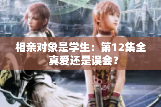 相親對(duì)象是學(xué)生：第12集全  真愛還是誤會(huì)？