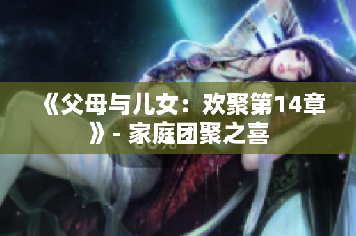 《父母與兒女：歡聚第14章》- 家庭團(tuán)聚之喜