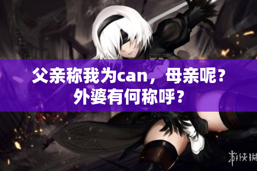 父親稱我為can，母親呢？外婆有何稱呼？