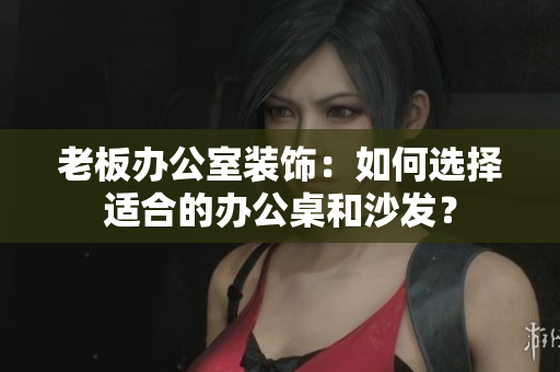 老板辦公室裝飾：如何選擇適合的辦公桌和沙發(fā)？