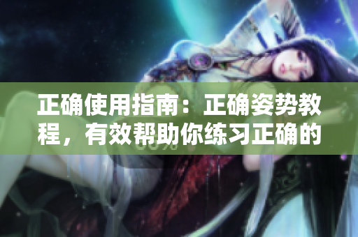 正確使用指南：正確姿勢(shì)教程，有效幫助你練習(xí)正確的姿勢(shì)
