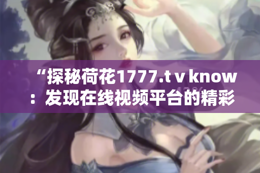 “探秘荷花1777.tⅴknow：發(fā)現(xiàn)在線視頻平臺的精彩之處”
