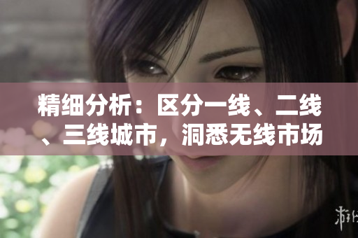 精細分析：區(qū)分一線、二線、三線城市，洞悉無線市場現(xiàn)狀