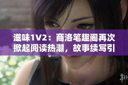 滋味1V2：商洛筆趣閣再次掀起閱讀熱潮，故事續(xù)寫引發(fā)期待