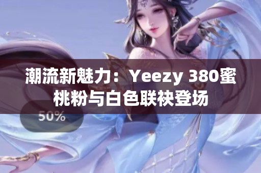 潮流新魅力：Yeezy 380蜜桃粉與白色聯(lián)袂登場