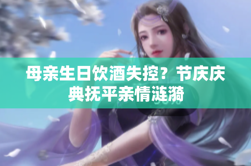 母親生日飲酒失控？節(jié)慶慶典撫平親情漣漪