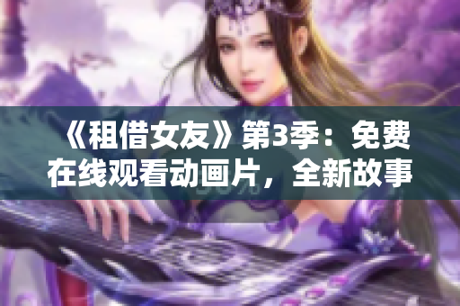 《租借女友》第3季：免費在線觀看動畫片，全新故事精彩呈現(xiàn)