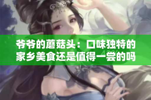 爺爺?shù)哪⒐筋^：口味獨特的家鄉(xiāng)美食還是值得一嘗的嗎？