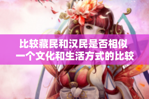 比較藏民和漢民是否相似 一個(gè)文化和生活方式的比較