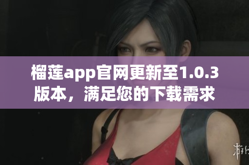 榴蓮app官網(wǎng)更新至1.0.3版本，滿足您的下載需求