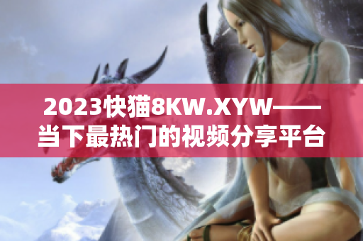2023快貓8KW.XYW——當下最熱門的視頻分享平臺