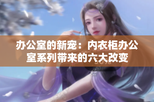 辦公室的新寵：內(nèi)衣柜辦公室系列帶來的六大改變