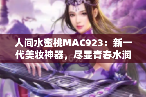 人間水蜜桃MAC923：新一代美妝神器，盡顯青春水潤風采
